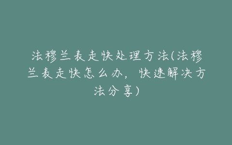 法穆兰表走快处理方法(法穆兰表走快怎么办，快速解决方法分享)