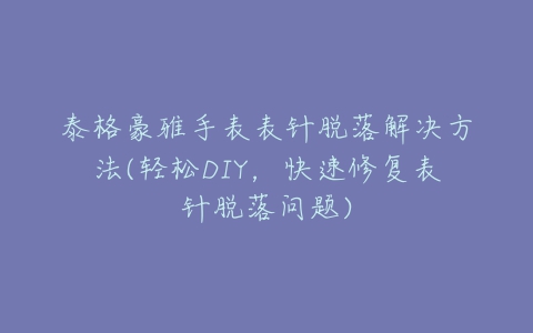 泰格豪雅手表表针脱落解决方法(轻松DIY，快速修复表针脱落问题)