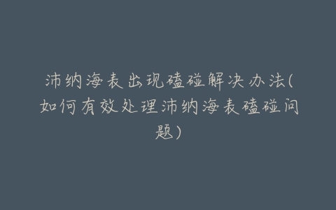 沛纳海表出现磕碰解决办法(如何有效处理沛纳海表磕碰问题)