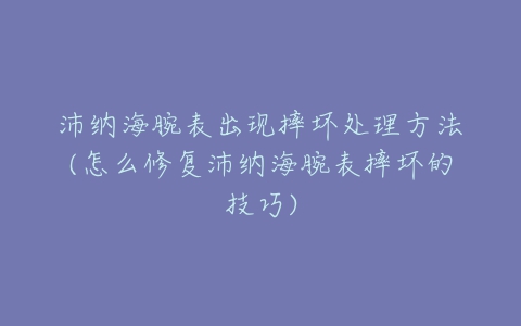 沛纳海腕表出现摔坏处理方法(怎么修复沛纳海腕表摔坏的技巧)