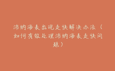 沛纳海表出现走快解决办法（如何有效处理沛纳海表走快问题）