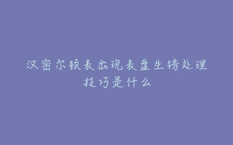 汉密尔顿表出现表盘生锈处理技巧是什么