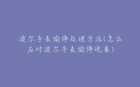 波尔手表偷停处理方法(怎么应对波尔手表偷停现象)