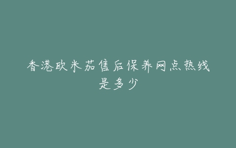 香港欧米茄售后保养网点热线是多少