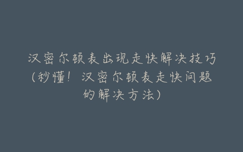 汉密尔顿表出现走快解决技巧(秒懂！汉密尔顿表走快问题的解决方法)