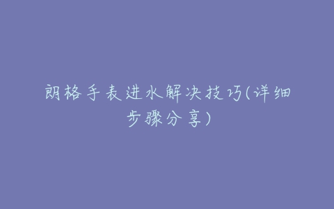 朗格手表进水解决技巧(详细步骤分享)