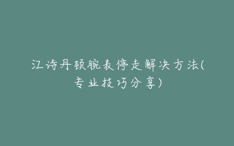 江诗丹顿腕表停走解决方法(专业技巧分享)