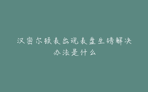 汉密尔顿表出现表盘生锈解决办法是什么