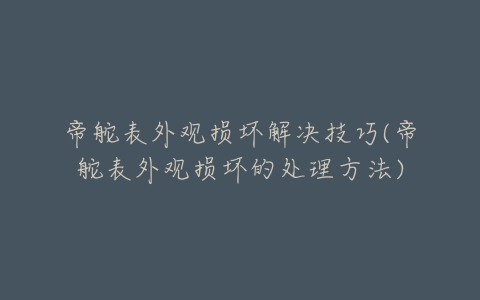 帝舵表外观损坏解决技巧(帝舵表外观损坏的处理方法)