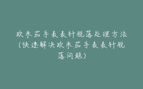 欧米茄手表表针脱落处理方法(快速解决欧米茄手表表针脱落问题)