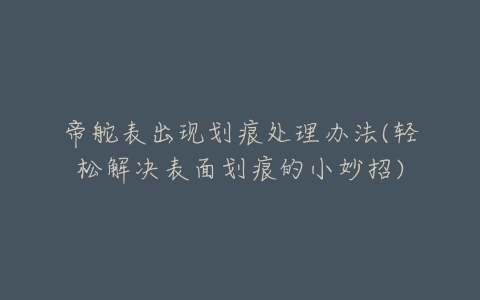 帝舵表出现划痕处理办法(轻松解决表面划痕的小妙招)