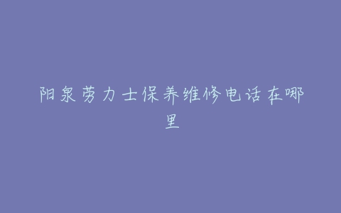 阳泉劳力士保养维修电话在哪里