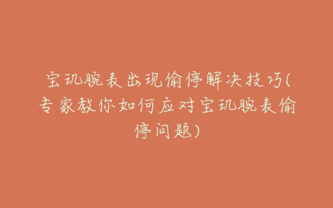 宝玑腕表出现偷停解决技巧(专家教你如何应对宝玑腕表偷停问题)