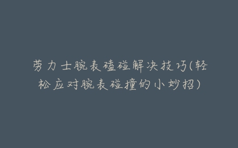 劳力士腕表磕碰解决技巧(轻松应对腕表碰撞的小妙招)