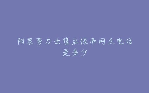 阳泉劳力士售后保养网点电话是多少