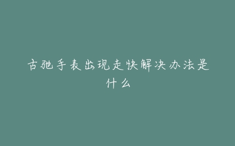 古驰手表出现走快解决办法是什么