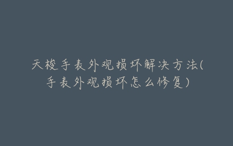 天梭手表外观损坏解决方法(手表外观损坏怎么修复)