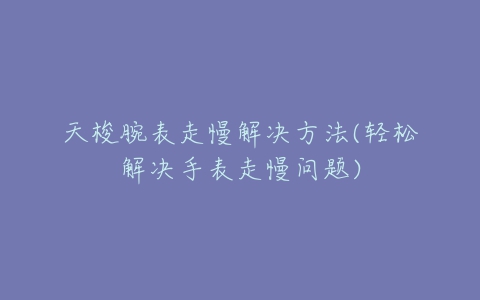 天梭腕表走慢解决方法(轻松解决手表走慢问题)