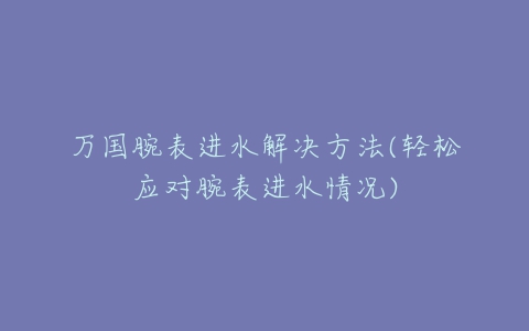 万国腕表进水解决方法(轻松应对腕表进水情况)