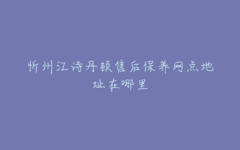 忻州江诗丹顿售后保养网点地址在哪里