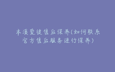 本溪爱彼售后保养(如何联系官方售后服务进行保养)