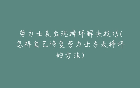 劳力士表出现摔坏解决技巧(怎样自己修复劳力士手表摔坏的方法)