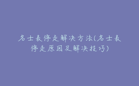 名士表停走解决方法(名士表停走原因及解决技巧)