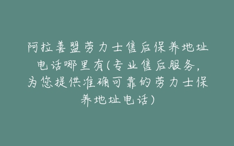 阿拉善盟劳力士售后保养地址电话哪里有(专业售后服务，为您提供准确可靠的劳力士保养地址电话)