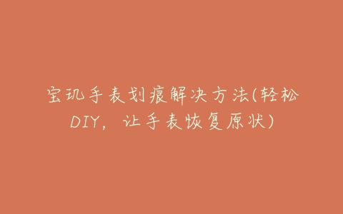 宝玑手表划痕解决方法(轻松DIY，让手表恢复原状)