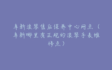 阜新浪琴售后保养中心网点（阜新哪里有正规的浪琴手表维修点）