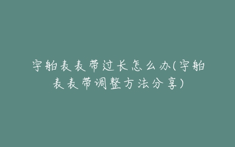 宇舶表表带过长怎么办(宇舶表表带调整方法分享)