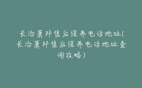 长治萧邦售后保养电话地址(长治萧邦售后保养电话地址查询攻略)