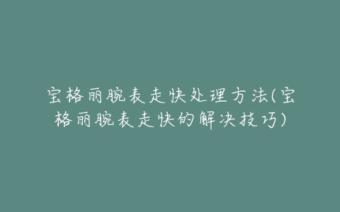 宝格丽腕表走快处理方法(宝格丽腕表走快的解决技巧)