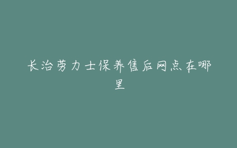 长治劳力士保养售后网点在哪里