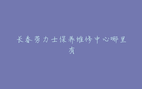 长春劳力士保养维修中心哪里有