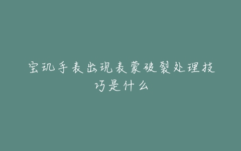 宝玑手表出现表蒙破裂处理技巧是什么