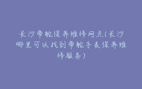 长沙帝舵保养维修网点(长沙哪里可以找到帝舵手表保养维修服务)