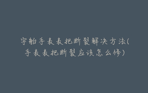 宇舶手表表把断裂解决方法(手表表把断裂应该怎么修)