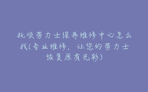 抚顺劳力士保养维修中心怎么找(专业维修，让您的劳力士恢复原有光彩)