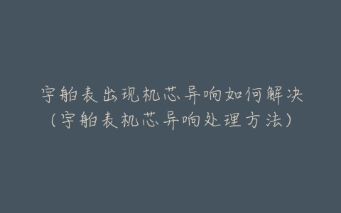 宇舶表出现机芯异响如何解决(宇舶表机芯异响处理方法)