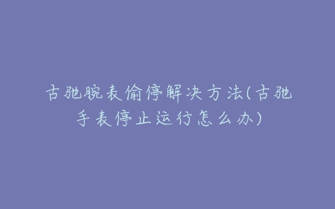 古驰腕表偷停解决方法(古驰手表停止运行怎么办)