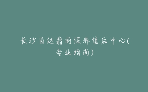 长沙百达翡丽保养售后中心(专业指南)