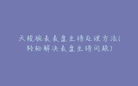 天梭腕表表盘生锈处理方法(轻松解决表盘生锈问题)