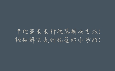 卡地亚表表针脱落解决方法(轻松解决表针脱落的小妙招)