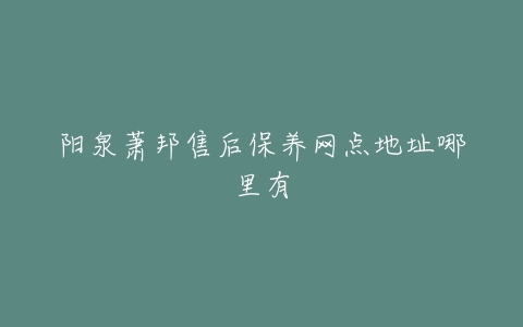 阳泉萧邦售后保养网点地址哪里有