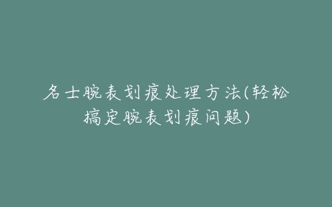 名士腕表划痕处理方法(轻松搞定腕表划痕问题)