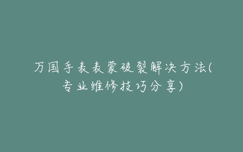 万国手表表蒙破裂解决方法(专业维修技巧分享)