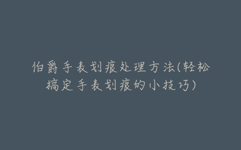 伯爵手表划痕处理方法(轻松搞定手表划痕的小技巧)