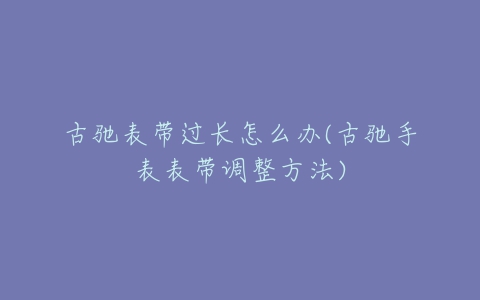 古驰表带过长怎么办(古驰手表表带调整方法)