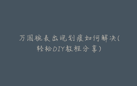 万国腕表出现划痕如何解决(轻松DIY教程分享)